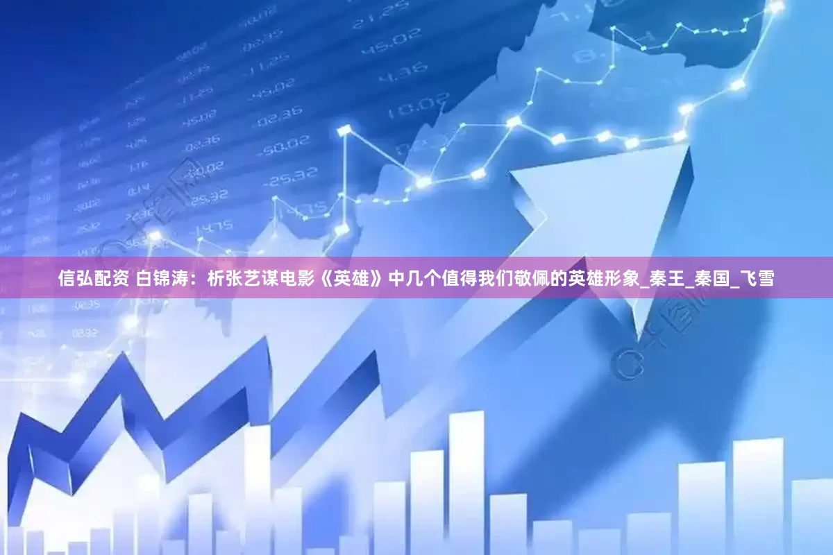 信弘配资 白锦涛：析张艺谋电影《英雄》中几个值得我们敬佩的英雄形象_秦王_秦国_飞雪