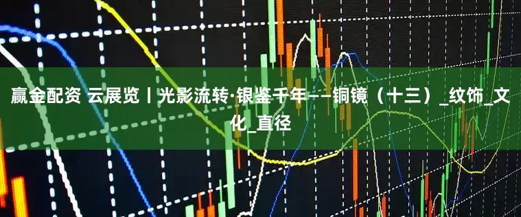 赢金配资 云展览丨光影流转·银鉴千年——铜镜（十三）_纹饰_文化_直径