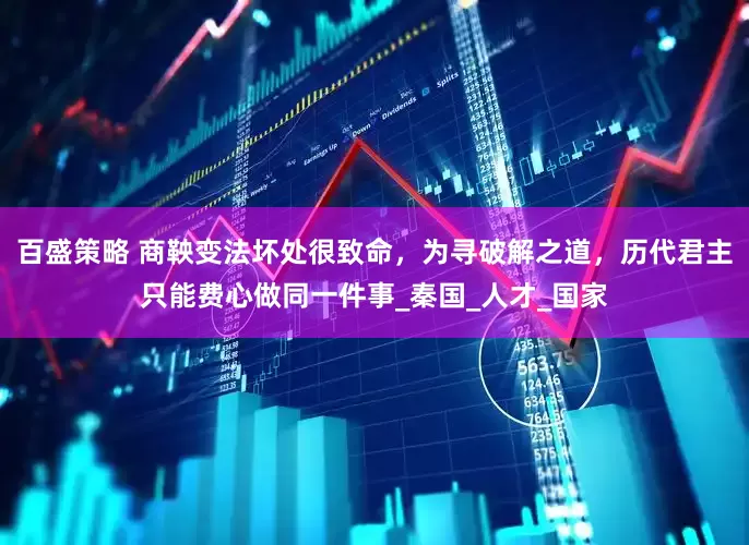 百盛策略 商鞅变法坏处很致命，为寻破解之道，历代君主只能费心做同一件事_秦国_人才_国家