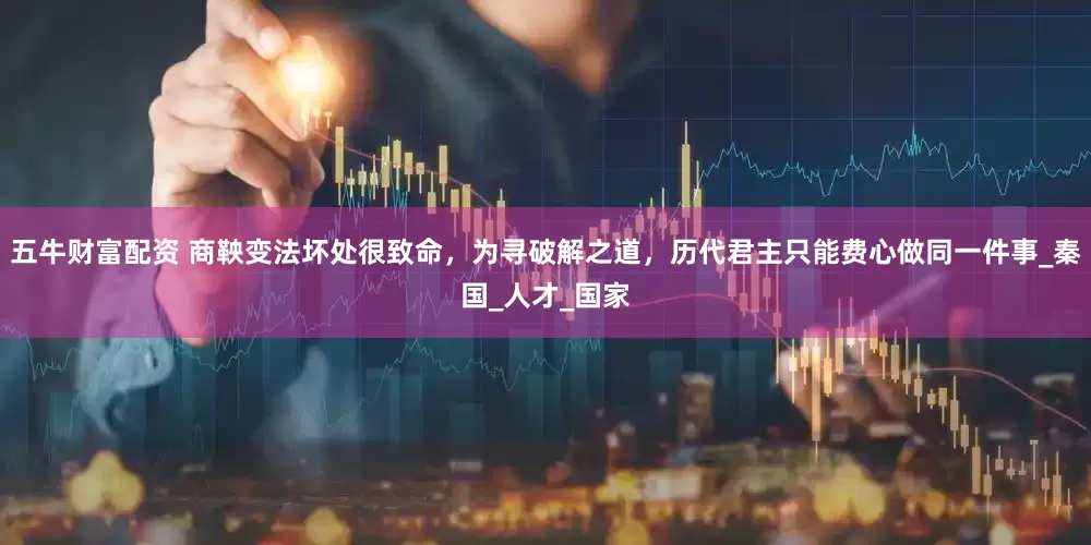 五牛财富配资 商鞅变法坏处很致命，为寻破解之道，历代君主只能费心做同一件事_秦国_人才_国家