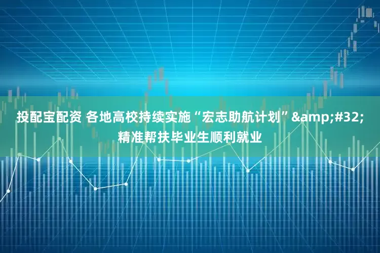 投配宝配资 各地高校持续实施“宏志助航计划”&#32;精准帮扶毕业生顺利就业