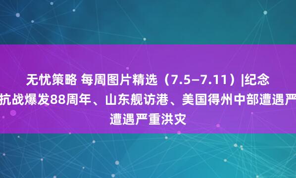 无忧策略 每周图片精选（7.5—7.11）|纪念全民族抗战爆发88周年、山东舰访港、美国得州中部遭遇严重洪灾