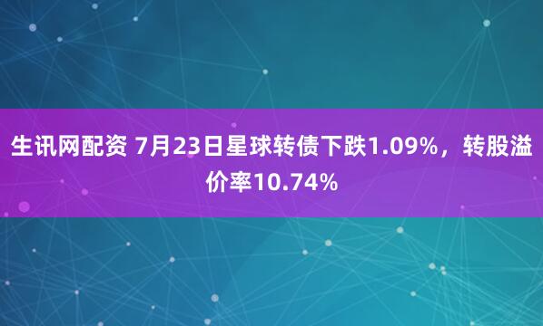 生讯网配资 7月23日星球转债下跌1.09%，转股溢价率10.74%