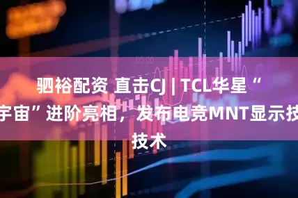 驷裕配资 直击CJ | TCL华星“屏宇宙”进阶亮相，发布电竞MNT显示技术