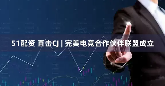 51配资 直击CJ | 完美电竞合作伙伴联盟成立