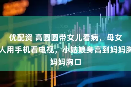 优配资 高圆圆带女儿看病，母女二人用手机看电视，小姑娘身高到妈妈胸口