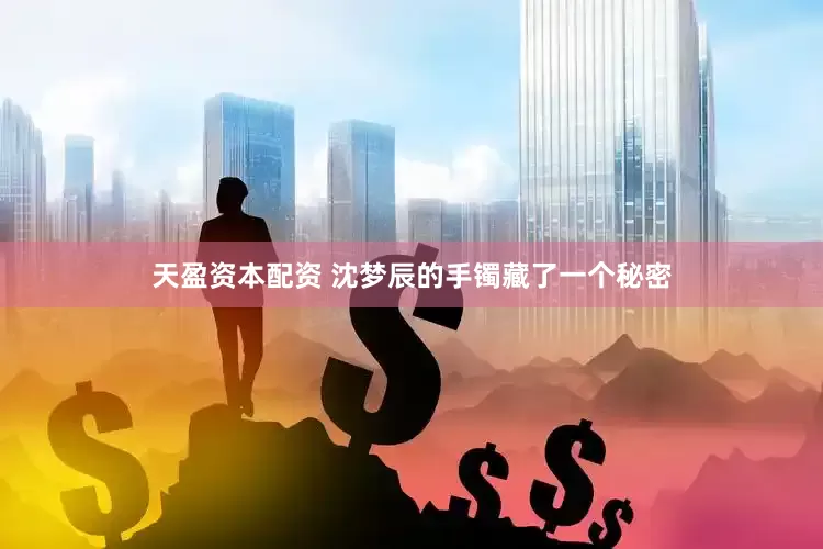天盈资本配资 沈梦辰的手镯藏了一个秘密