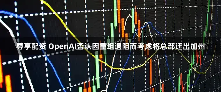 尊享配资 OpenAI否认因重组遇阻而考虑将总部迁出加州