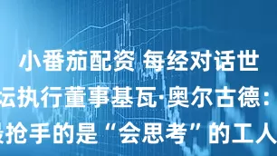 小番茄配资 每经对话世界经济论坛执行董事基瓦·奥尔古德：AI时代最抢手的是“会思考”的工人 中国制造业为全球提供了蓝图