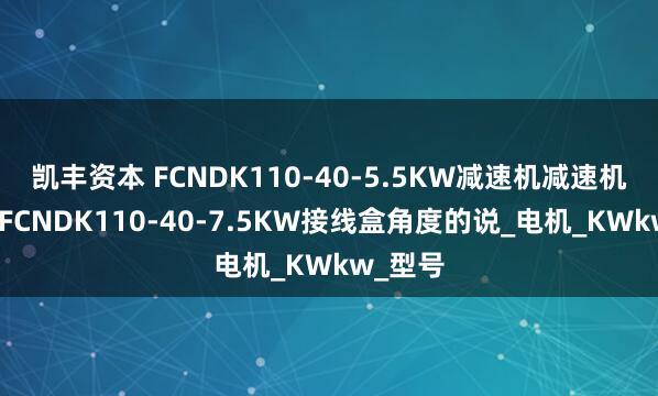凯丰资本 FCNDK110-40-5.5KW减速机减速机齿轮箱FCNDK110-40-7.5KW接线盒角度的说_电机_KWkw_型号