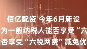 佰亿配资 今年6月新设立企业登记为一般纳税人能否享受“六税两费”减免优惠