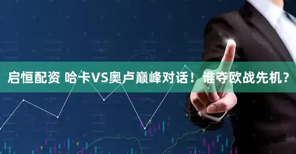 启恒配资 哈卡VS奥卢巅峰对话！谁夺欧战先机？