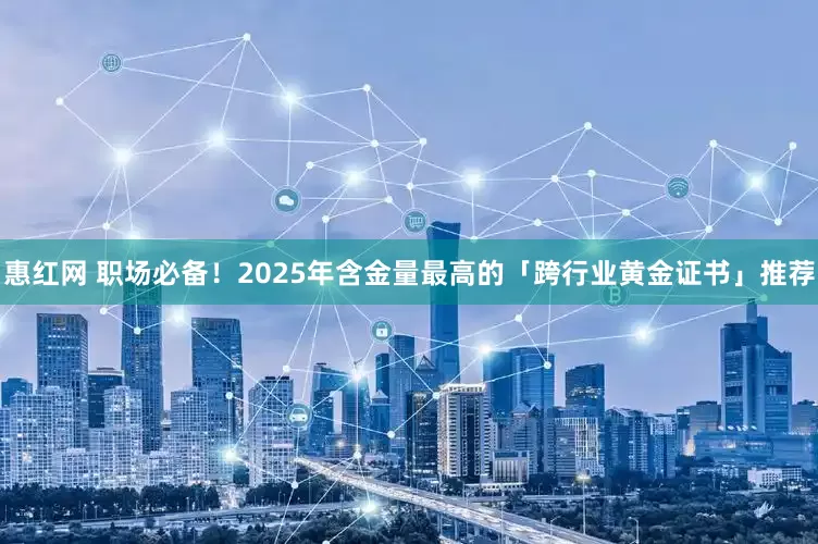 惠红网 职场必备！2025年含金量最高的「跨行业黄金证书」推荐