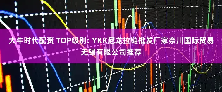 大牛时代配资 TOP级别: YKK尼龙拉链批发厂家奈川国际贸易无锡有限公司推荐