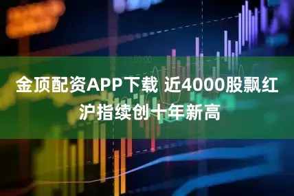 金顶配资APP下载 近4000股飘红 沪指续创十年新高