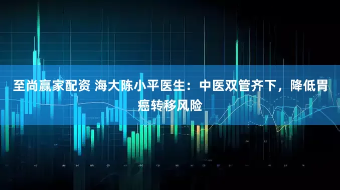 至尚赢家配资 海大陈小平医生：中医双管齐下，降低胃癌转移风险