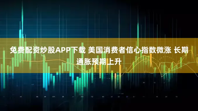 免费配资炒股APP下载 美国消费者信心指数微涨 长期通胀预期上升