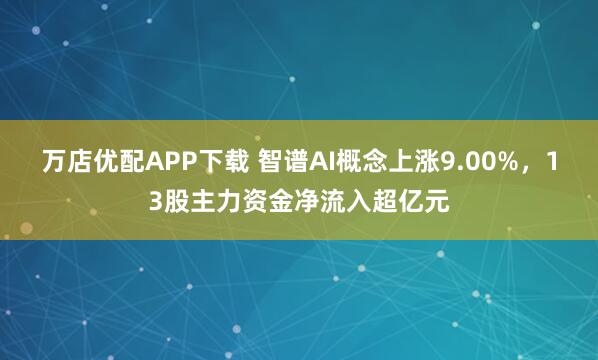 万店优配APP下载 智谱AI概念上涨9.00%，13股主力资金净流入超亿元