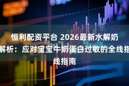 恒利配资平台 2026最新水解奶粉解析：应对宝宝牛奶蛋白过敏的全线指南