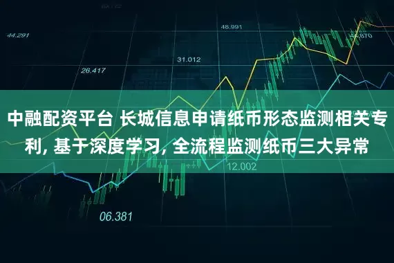 中融配资平台 长城信息申请纸币形态监测相关专利, 基于深度学习, 全流程监测纸币三大异常