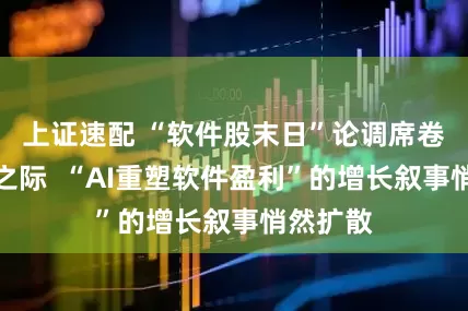 上证速配 “软件股末日”论调席卷华尔街之际  “AI重塑软件盈利”的增长叙事悄然扩散