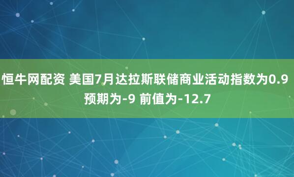 恒牛网配资 美国7月达拉斯联储商业活动指数为0.9 预期为-9 前值为-12.7