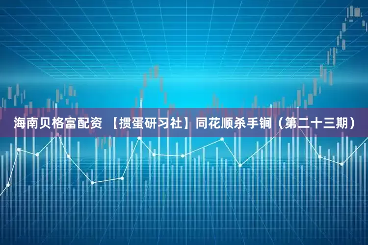 海南贝格富配资 【掼蛋研习社】同花顺杀手锏（第二十三期）